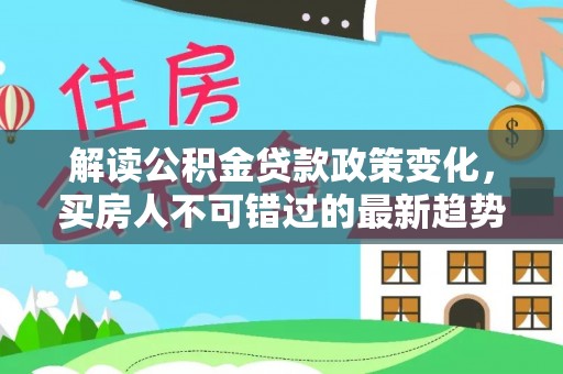 泰州解读公积金贷款政策变化，买房人不可错过的最新趋势