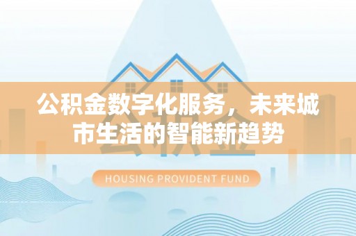 泰州公积金数字化服务，未来城市生活的智能新趋势