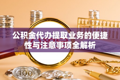 泰州公积金代办提取业务的便捷性与注意事项全解析