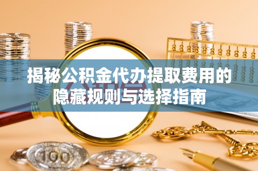 泰州揭秘公积金代办提取费用的隐藏规则与选择指南