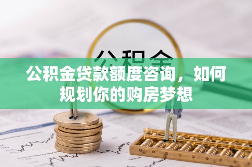 泰州公积金贷款额度咨询，如何规划你的购房梦想