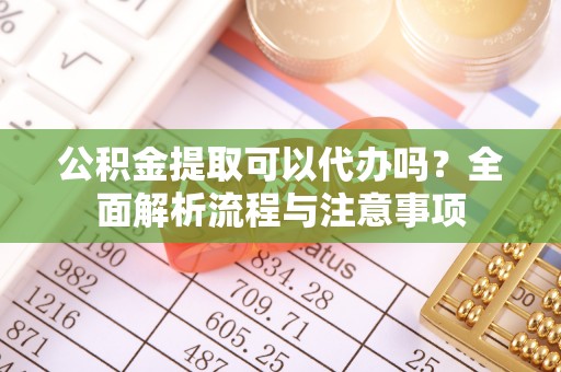 泰州公积金提取可以代办吗？全面解析流程与注意事项
