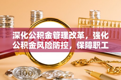 泰州深化公积金管理改革，强化公积金风险防控，保障职工权益