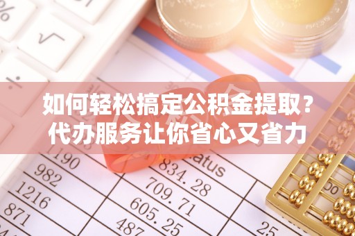 泰州如何轻松搞定公积金提取？代办服务让你省心又省力