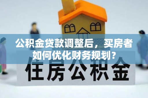 泰州公积金贷款调整后，买房者如何优化财务规划？