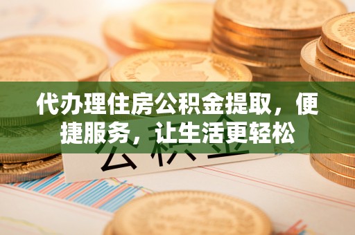 泰州代办理住房公积金提取，便捷服务，让生活更轻松