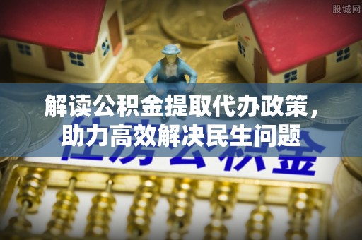 泰州解读公积金提取代办政策，助力高效解决民生问题
