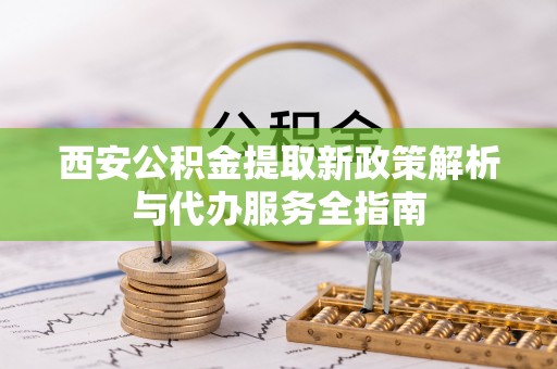 泰州西安公积金提取新政策解析与代办服务全指南
