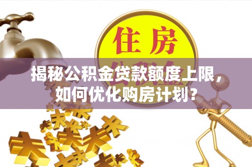 泰州揭秘公积金贷款额度上限，如何优化购房计划？