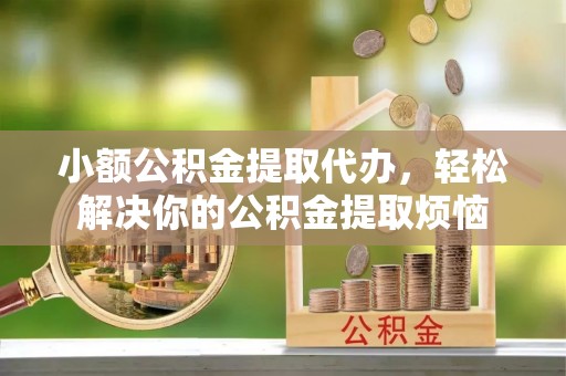 泰州小额公积金提取代办，轻松解决你的公积金提取烦恼