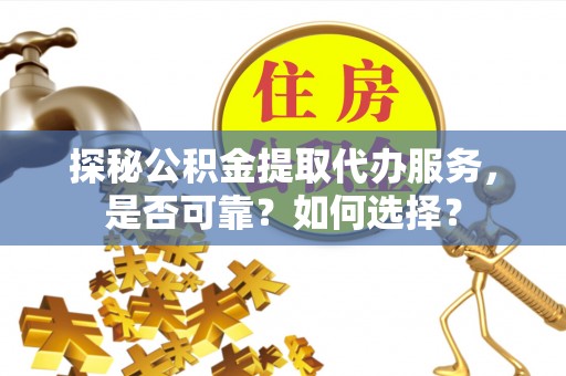 泰州探秘公积金提取代办服务，是否可靠？如何选择？