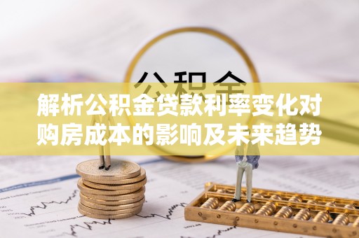 泰州解析公积金贷款利率变化对购房成本的影响及未来趋势