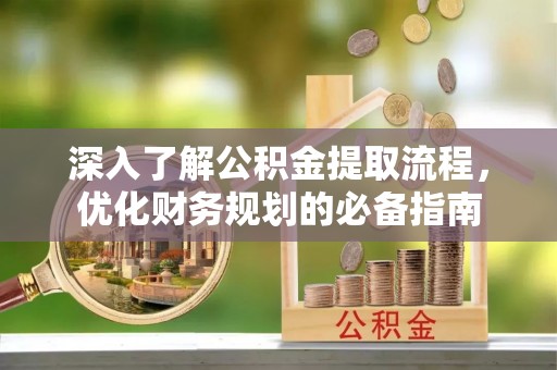 泰州深入了解公积金提取流程，优化财务规划的必备指南