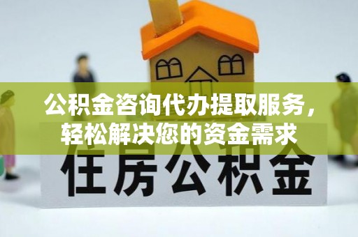 泰州公积金咨询代办提取服务，轻松解决您的资金需求