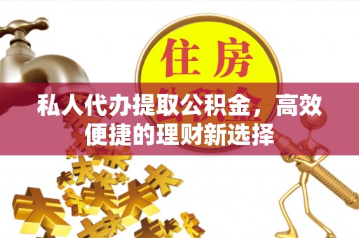 泰州私人代办提取公积金，高效便捷的理财新选择