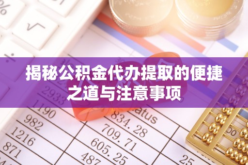 泰州揭秘公积金代办提取的便捷之道与注意事项