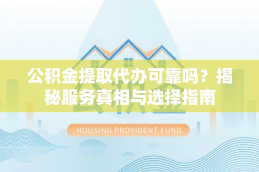 泰州公积金提取代办可靠吗？揭秘服务真相与选择指南