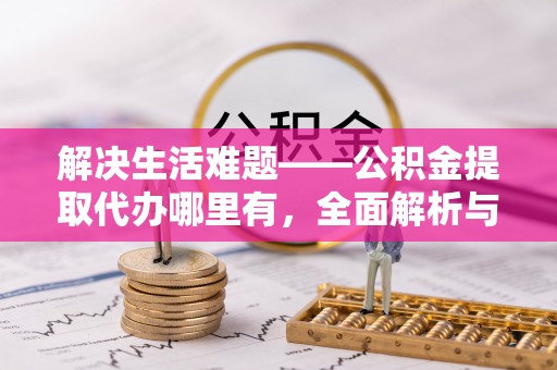 泰州解决生活难题——公积金提取代办哪里有，全面解析与服务推荐