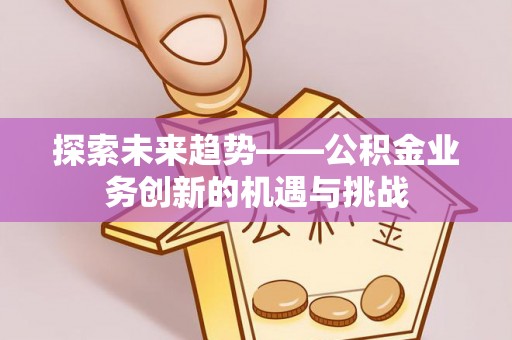 泰州探索未来趋势——公积金业务创新的机遇与挑战