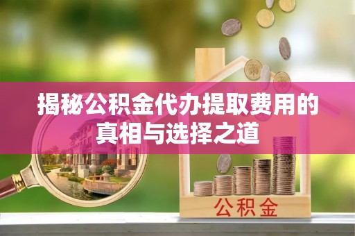 泰州揭秘公积金代办提取费用的真相与选择之道