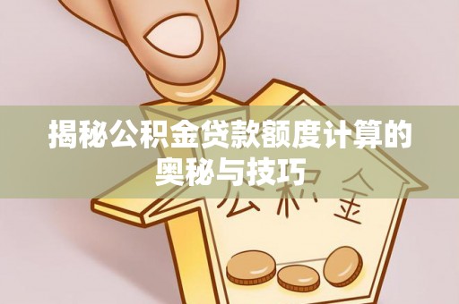 泰州揭秘公积金贷款额度计算的奥秘与技巧