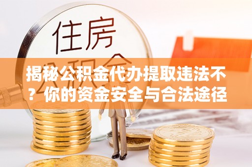 泰州揭秘公积金代办提取违法不？你的资金安全与合法途径解析