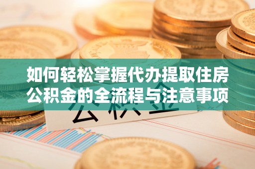 泰州如何轻松掌握代办提取住房公积金的全流程与注意事项