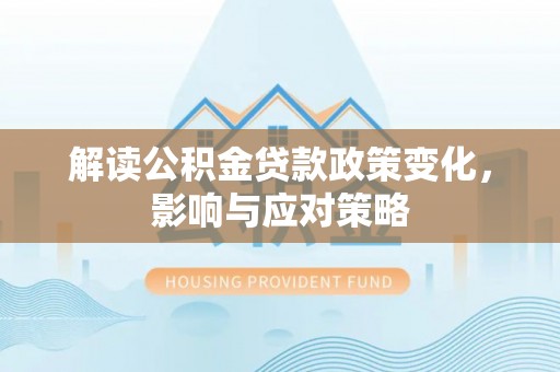 泰州解读公积金贷款政策变化，影响与应对策略