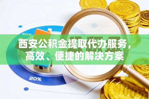 泰州西安公积金提取代办服务，高效、便捷的解决方案