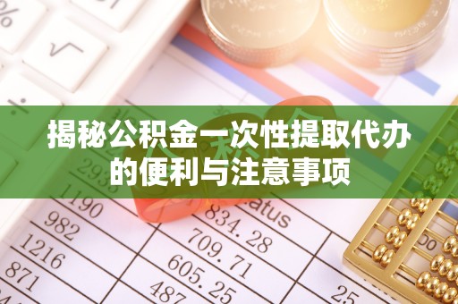 泰州揭秘公积金一次性提取代办的便利与注意事项