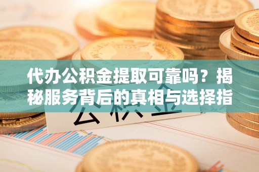 泰州代办公积金提取可靠吗？揭秘服务背后的真相与选择指南