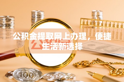 泰州公积金提取网上办理，便捷生活新选择