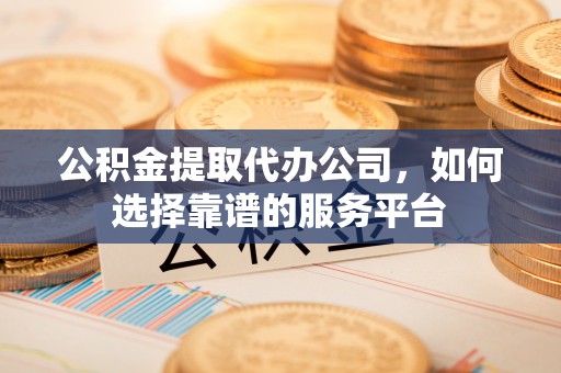 泰州公积金提取代办公司，如何选择靠谱的服务平台