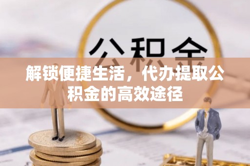 泰州解锁便捷生活，代办提取公积金的高效途径