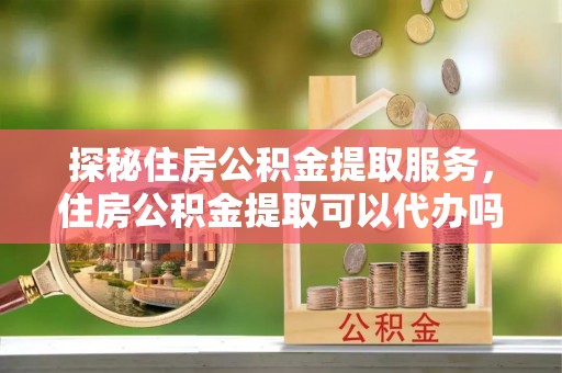 泰州探秘住房公积金提取服务，住房公积金提取可以代办吗的全方位解析