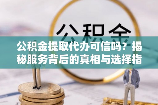 泰州公积金提取代办可信吗？揭秘服务背后的真相与选择指南