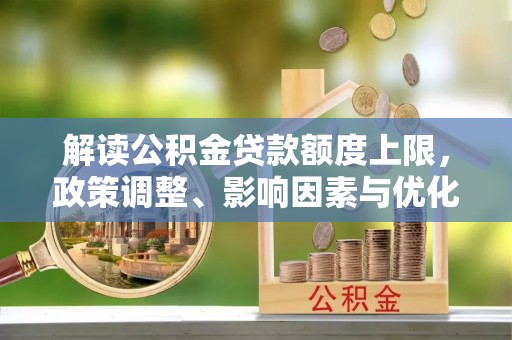泰州解读公积金贷款额度上限，政策调整、影响因素与优化策略