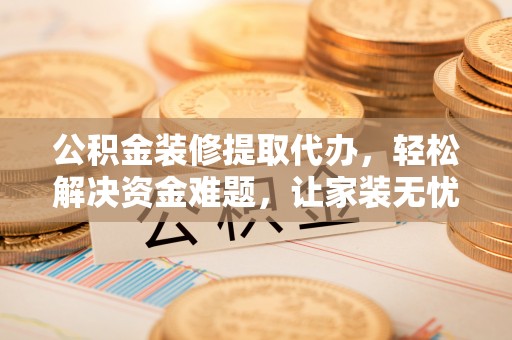 泰州公积金装修提取代办，轻松解决资金难题，让家装无忧