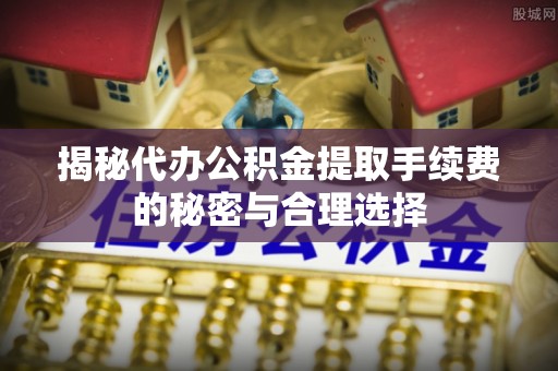 泰州揭秘代办公积金提取手续费的秘密与合理选择