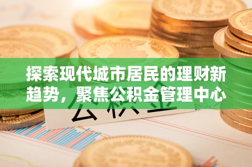 泰州探索现代城市居民的理财新趋势，聚焦公积金管理中心的服务创新