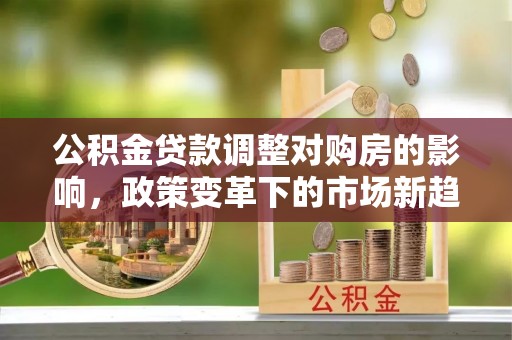 泰州公积金贷款调整对购房的影响，政策变革下的市场新趋势