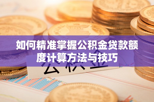 泰州如何精准掌握公积金贷款额度计算方法与技巧