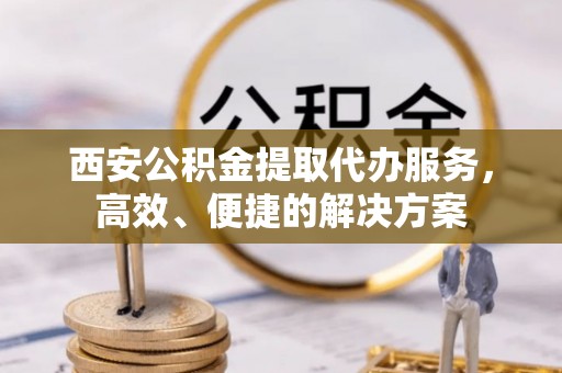 泰州西安公积金提取代办服务，高效、便捷的解决方案