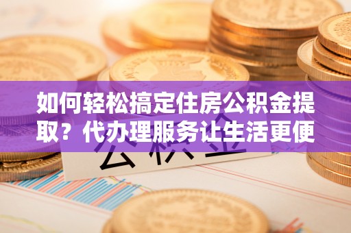 泰州如何轻松搞定住房公积金提取？代办理服务让生活更便捷！