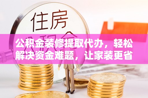 泰州公积金装修提取代办，轻松解决资金难题，让家装更省心