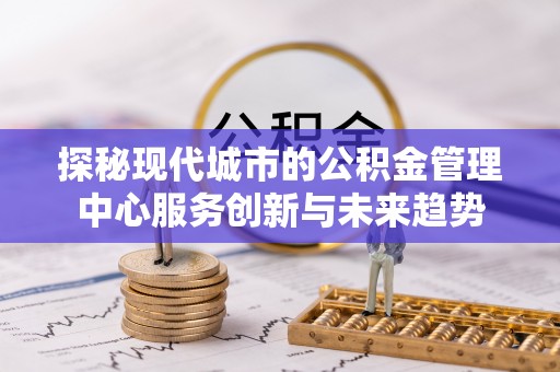 泰州探秘现代城市的公积金管理中心服务创新与未来趋势