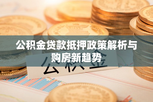 泰州公积金贷款抵押政策解析与购房新趋势