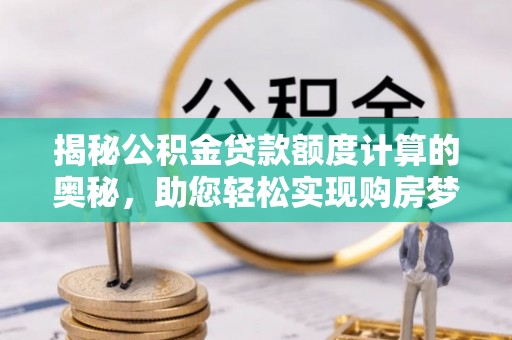 泰州揭秘公积金贷款额度计算的奥秘，助您轻松实现购房梦想