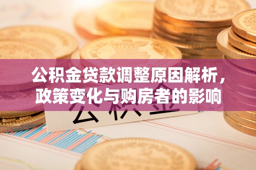 泰州公积金贷款调整原因解析，政策变化与购房者的影响