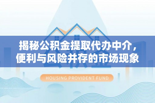 泰州揭秘公积金提取代办中介，便利与风险并存的市场现象